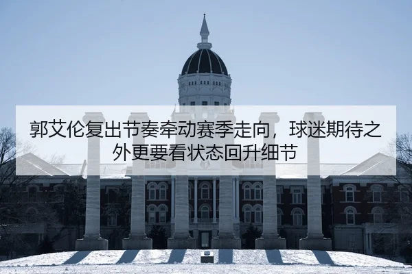 郭艾伦复出节奏牵动赛季走向，球迷期待之外更要看状态回升细节