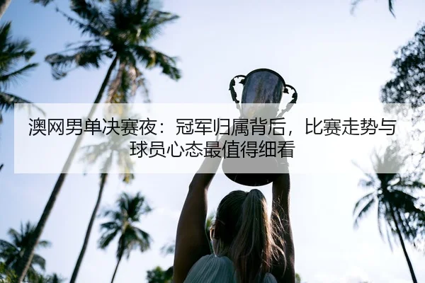 澳网男单决赛夜:冠军归属背后,比赛走势与球员心态最值得细看