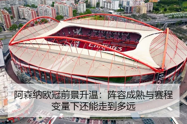 阿森纳欧冠前景升温：阵容成熟与赛程变量下还能走到多远